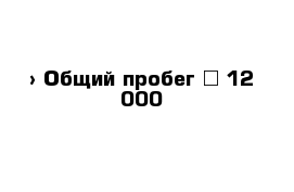  › Общий пробег ­ 12 000